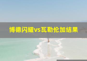 博德闪耀vs瓦勒伦加结果