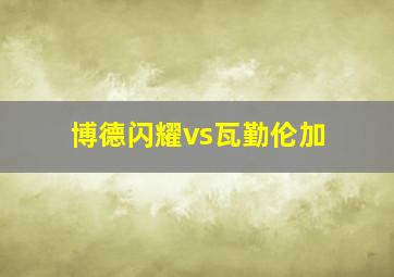 博德闪耀vs瓦勤伦加