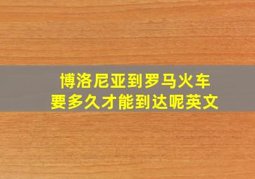 博洛尼亚到罗马火车要多久才能到达呢英文