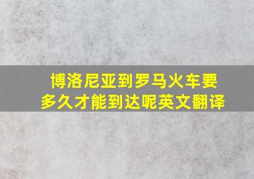 博洛尼亚到罗马火车要多久才能到达呢英文翻译