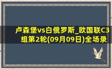 卢森堡vs白俄罗斯_欧国联C3组第2轮(09月09日)全场录像