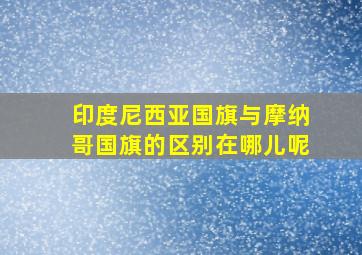 印度尼西亚国旗与摩纳哥国旗的区别在哪儿呢