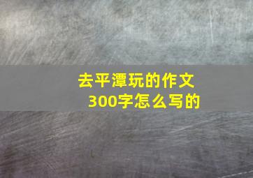 去平潭玩的作文300字怎么写的