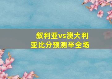 叙利亚vs澳大利亚比分预测半全场