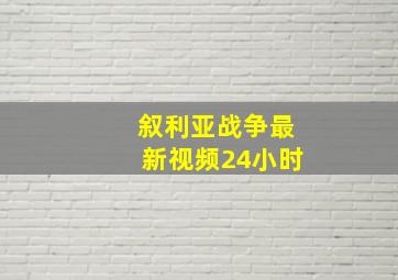 叙利亚战争最新视频24小时