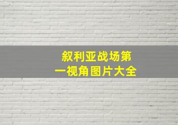 叙利亚战场第一视角图片大全