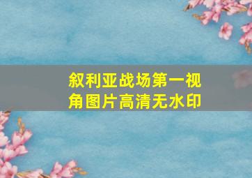 叙利亚战场第一视角图片高清无水印