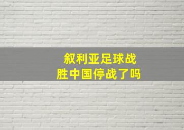 叙利亚足球战胜中国停战了吗