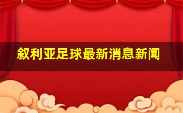 叙利亚足球最新消息新闻