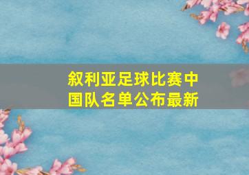 叙利亚足球比赛中国队名单公布最新