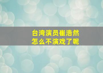 台湾演员崔浩然怎么不演戏了呢