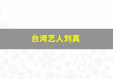 台湾艺人刘真