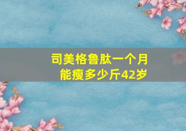 司美格鲁肽一个月能瘦多少斤42岁