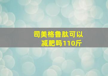 司美格鲁肽可以减肥吗110斤