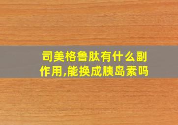 司美格鲁肽有什么副作用,能换成胰岛素吗