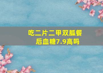 吃二片二甲双胍餐后血糖7.9高吗