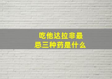 吃他达拉非最忌三种药是什么