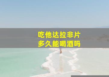 吃他达拉非片多久能喝酒吗