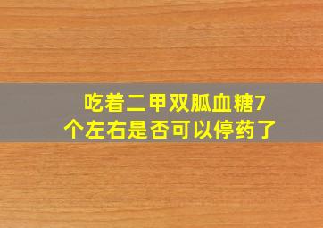 吃着二甲双胍血糖7个左右是否可以停药了