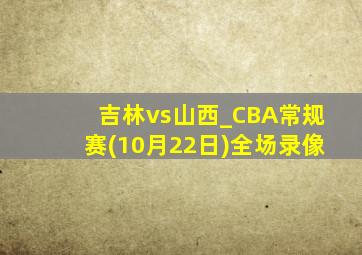 吉林vs山西_CBA常规赛(10月22日)全场录像