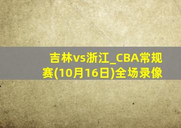 吉林vs浙江_CBA常规赛(10月16日)全场录像