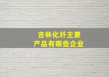 吉林化纤主要产品有哪些企业