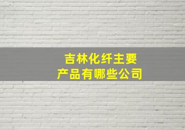 吉林化纤主要产品有哪些公司