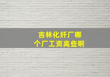 吉林化纤厂哪个厂工资高些啊