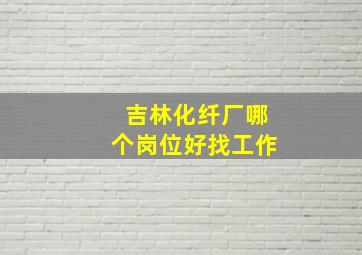 吉林化纤厂哪个岗位好找工作