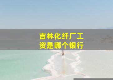 吉林化纤厂工资是哪个银行