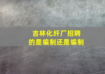 吉林化纤厂招聘的是编制还是编制