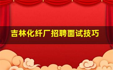 吉林化纤厂招聘面试技巧