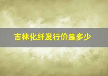 吉林化纤发行价是多少