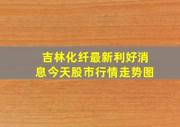 吉林化纤最新利好消息今天股市行情走势图