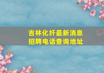 吉林化纤最新消息招聘电话查询地址