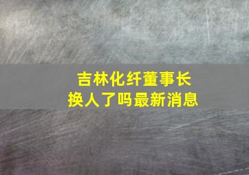 吉林化纤董事长换人了吗最新消息