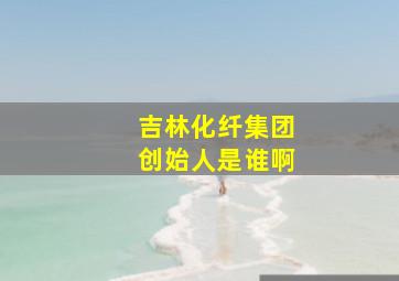 吉林化纤集团创始人是谁啊