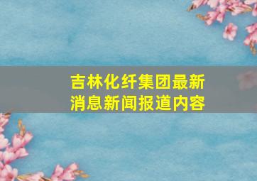 吉林化纤集团最新消息新闻报道内容