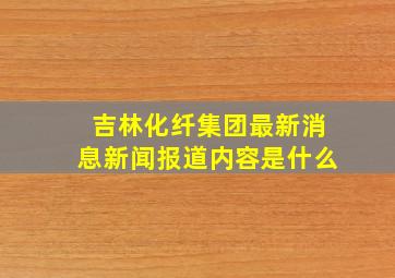 吉林化纤集团最新消息新闻报道内容是什么