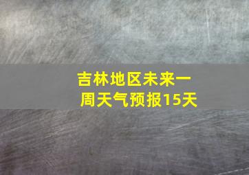 吉林地区未来一周天气预报15天