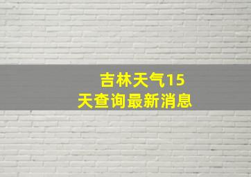 吉林天气15天查询最新消息