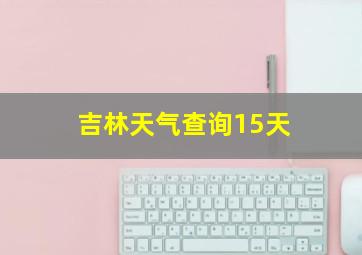 吉林天气查询15天