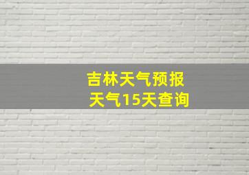 吉林天气预报天气15天查询