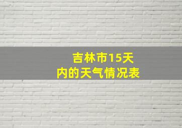 吉林市15天内的天气情况表