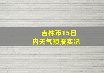 吉林市15日内天气预报实况