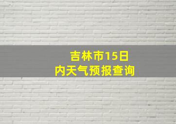 吉林市15日内天气预报查询