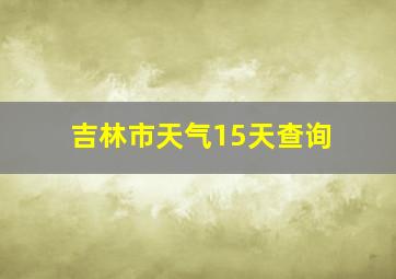 吉林市天气15天查询