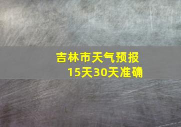 吉林市天气预报15天30天准确