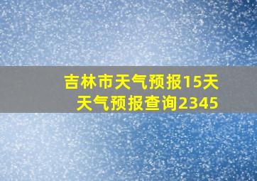 吉林市天气预报15天天气预报查询2345