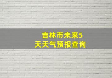 吉林市未来5天天气预报查询